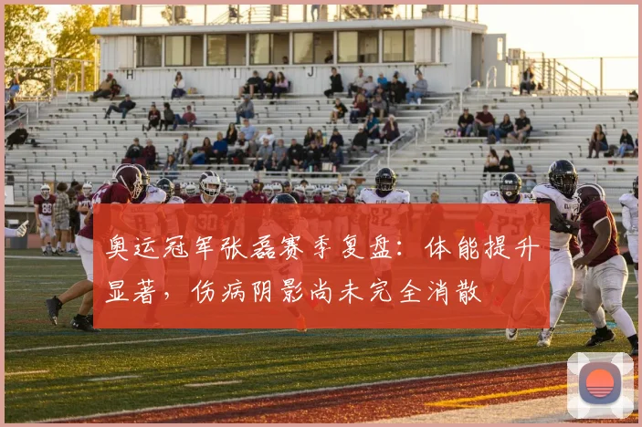 奥运冠军张磊赛季复盘：体能提升显著，伤病阴影尚未完全消散