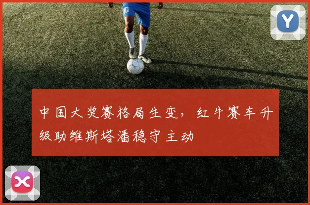 中国大奖赛格局生变，红牛赛车升级助维斯塔潘稳守主动