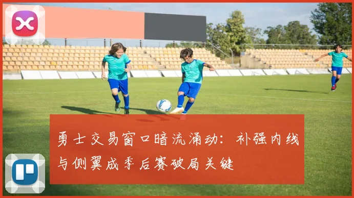 勇士交易窗口暗流涌动：补强内线与侧翼成季后赛破局关键