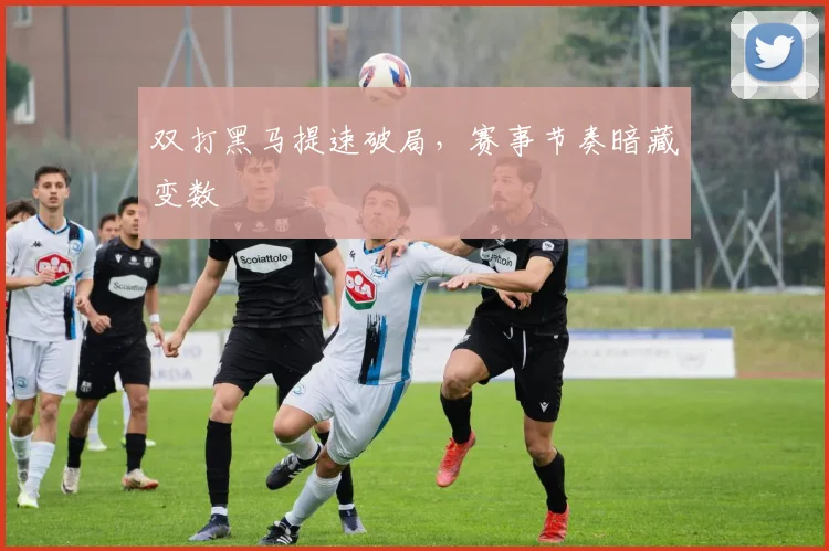 双打黑马提速破局，赛事节奏暗藏变数