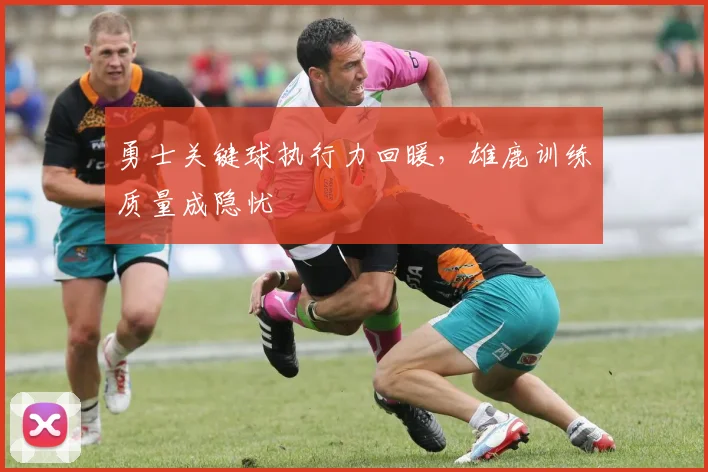 勇士关键球执行力回暖，雄鹿训练质量成隐忧