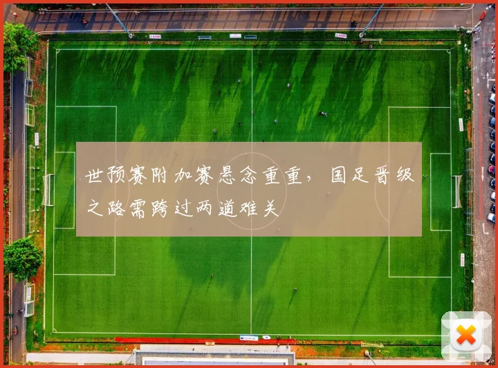 世预赛附加赛悬念重重，国足晋级之路需跨过两道难关
