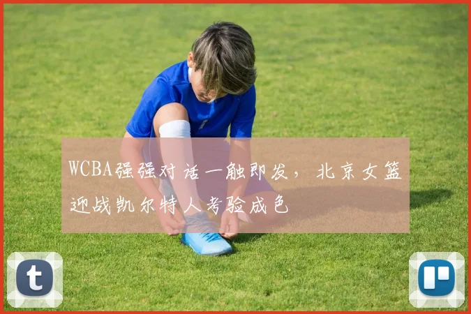 WCBA强强对话一触即发，北京女篮迎战凯尔特人考验成色