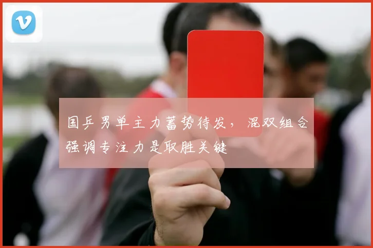 国乒男单主力蓄势待发，混双组合强调专注力是取胜关键