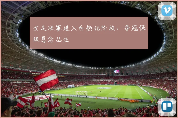 女足联赛进入白热化阶段，争冠保级悬念丛生