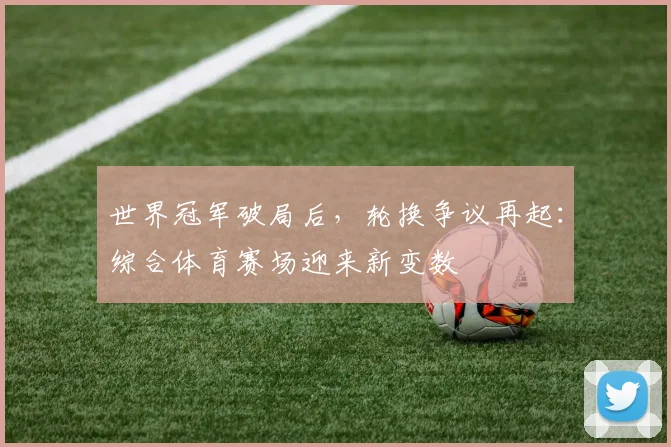 世界冠军破局后，轮换争议再起：综合体育赛场迎来新变数
