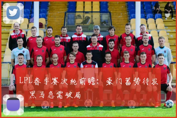 LPL春季赛次轮前瞻：豪门蓄势待发，黑马急需破局