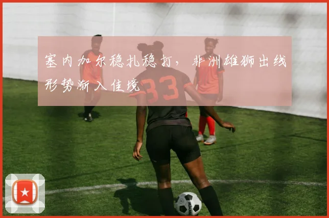 塞内加尔稳扎稳打，非洲雄狮出线形势渐入佳境