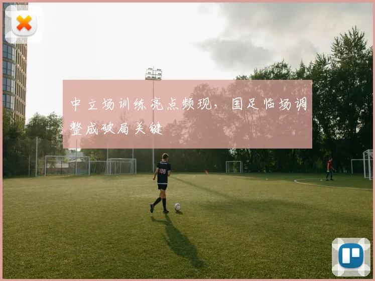 中立场训练亮点频现，国足临场调整成破局关键