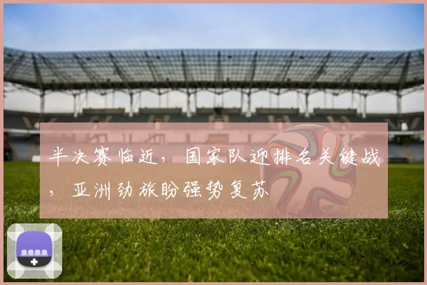半决赛临近，国家队迎排名关键战，亚洲劲旅盼强势复苏