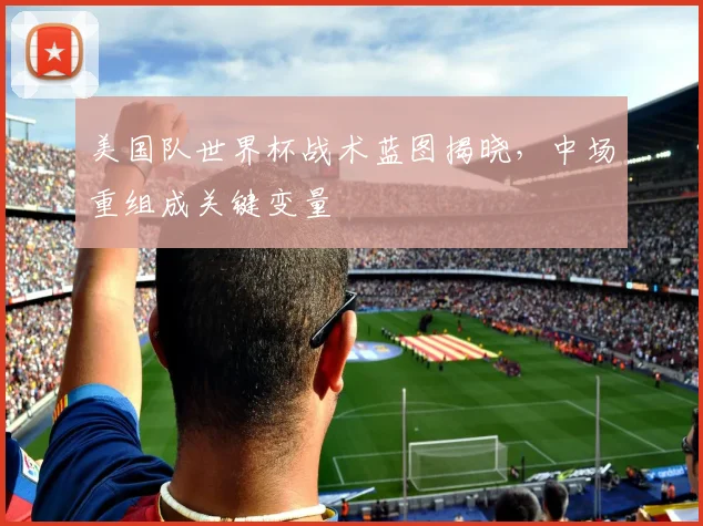 美国队世界杯战术蓝图揭晓，中场重组成关键变量