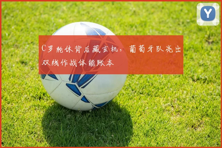 C罗轮休背后藏玄机，葡萄牙队亮出双线作战体能账本