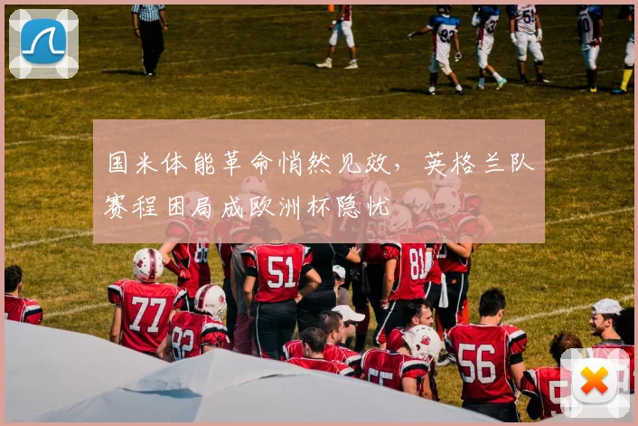 国米体能革命悄然见效，英格兰队赛程困局成欧洲杯隐忧