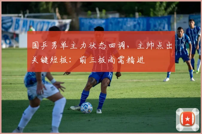 国乒男单主力状态回调，主帅点出关键短板：前三板尚需精进