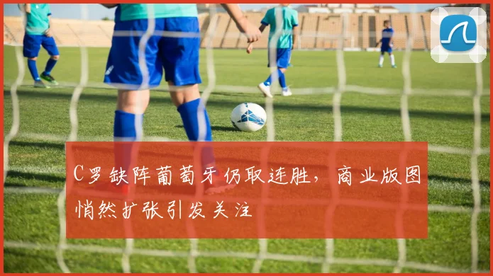 C罗缺阵葡萄牙仍取连胜，商业版图悄然扩张引发关注