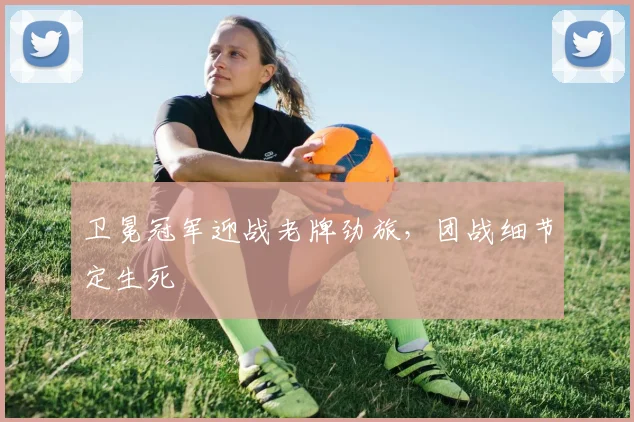 卫冕冠军迎战老牌劲旅，团战细节定生死