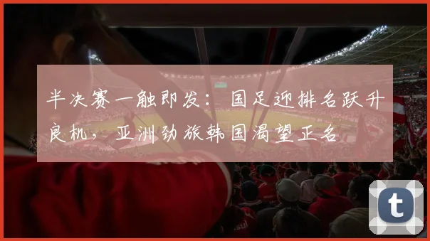 半决赛一触即发：国足迎排名跃升良机，亚洲劲旅韩国渴望正名
