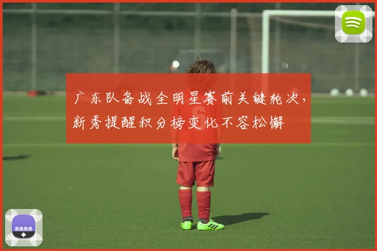 广东队备战全明星赛前关键轮次，新秀提醒积分榜变化不容松懈