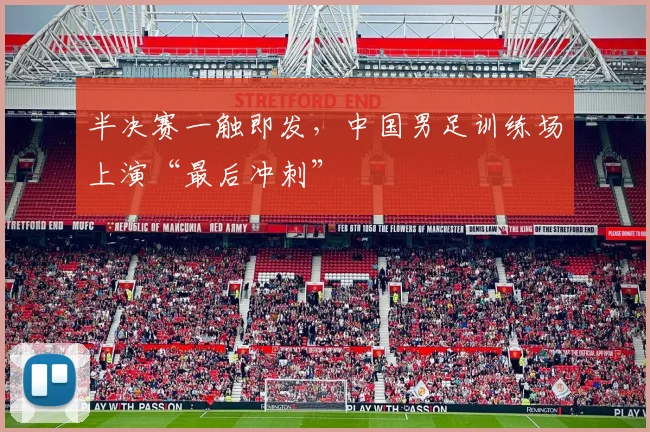 半决赛一触即发，中国男足训练场上演“最后冲刺”