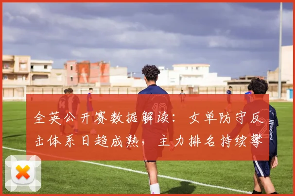 全英公开赛数据解读：女单防守反击体系日趋成熟，主力排名持续攀升