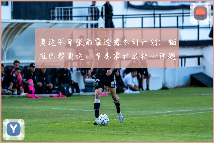 奥运冠军张雨霏透露冬训计划：瞄准巴黎奥运，节奏掌控成核心课题