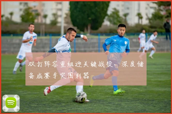 双打阵容重组迎关键战役，深度储备成赛季突围利器