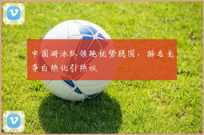 中国游泳队领跑优势稳固，排名竞争白热化引热议