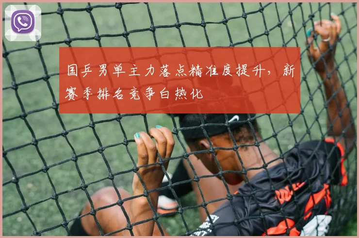 国乒男单主力落点精准度提升，新赛季排名竞争白热化
