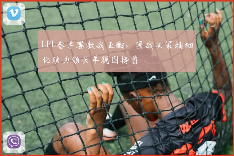 LPL春季赛激战正酣，团战决策精细化助力领头羊稳固榜首