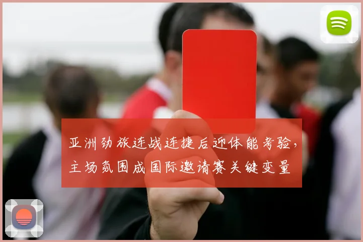 亚洲劲旅连战连捷后迎体能考验，主场氛围成国际邀请赛关键变量