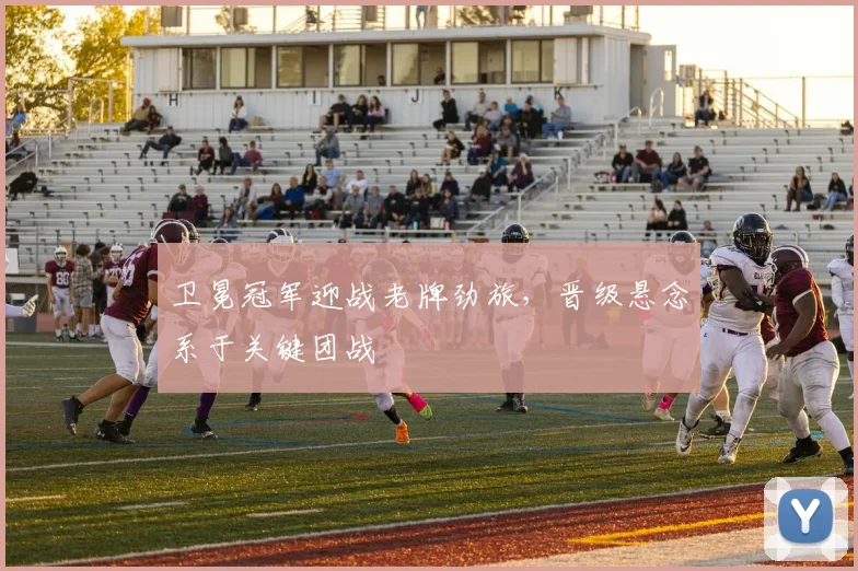 卫冕冠军迎战老牌劲旅，晋级悬念系于关键团战