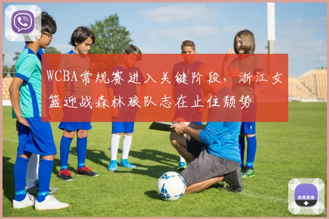 WCBA常规赛进入关键阶段，浙江女篮迎战森林狼队志在止住颓势