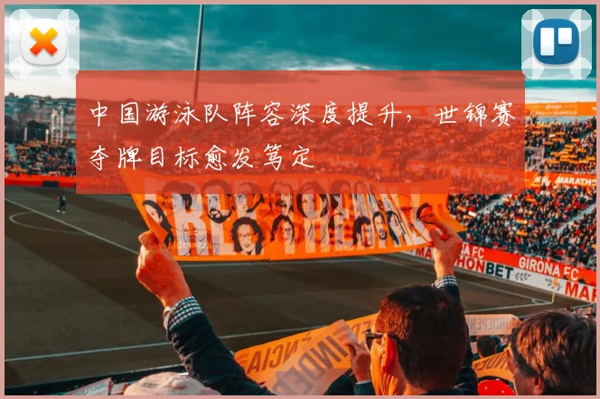 中国游泳队阵容深度提升，世锦赛夺牌目标愈发笃定