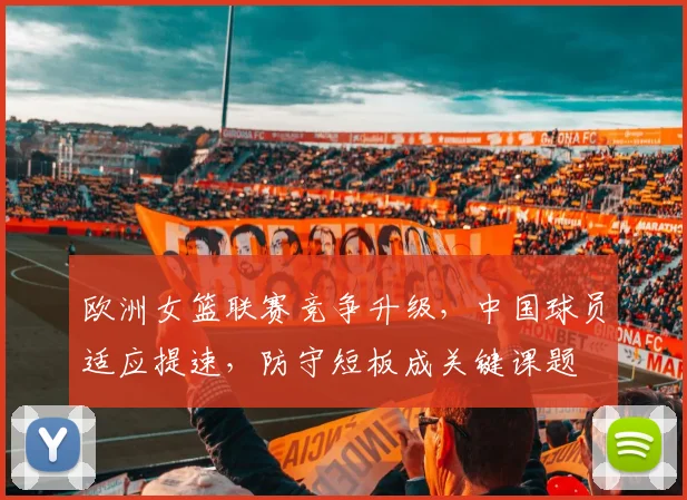 欧洲女篮联赛竞争升级，中国球员适应提速，防守短板成关键课题
