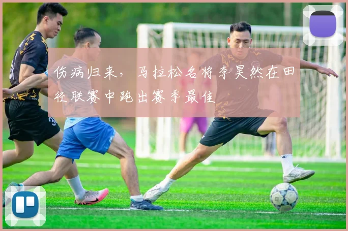 伤病归来，马拉松名将李昊然在田径联赛中跑出赛季最佳