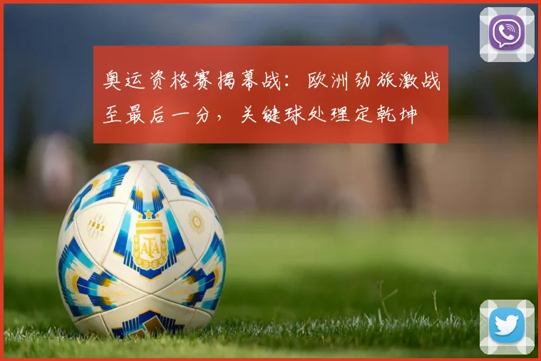 奥运资格赛揭幕战：欧洲劲旅激战至最后一分，关键球处理定乾坤