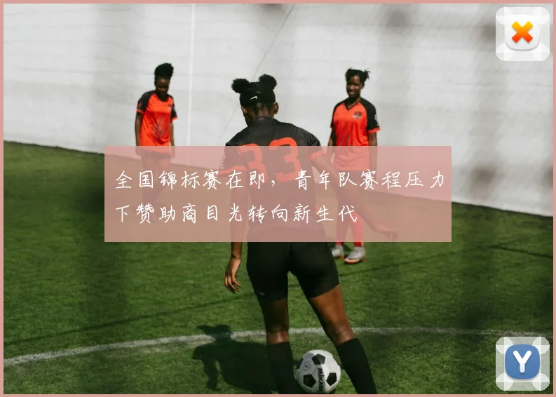 全国锦标赛在即，青年队赛程压力下赞助商目光转向新生代