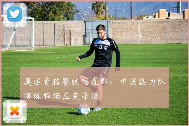 奥运资格赛收官在即，中国接力队演练临场应变杀招