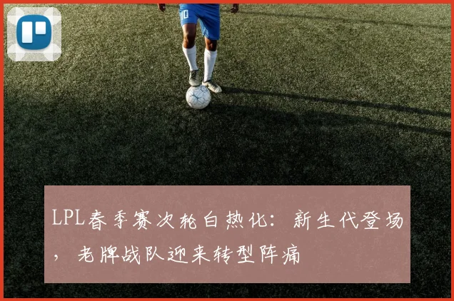 LPL春季赛次轮白热化：新生代登场，老牌战队迎来转型阵痛