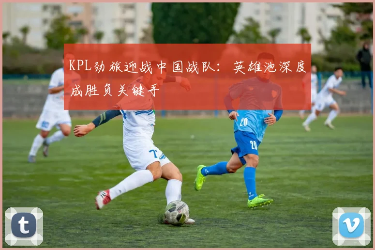 KPL劲旅迎战中国战队：英雄池深度成胜负关键手